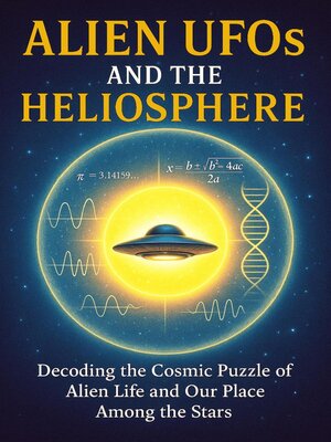 cover image of Alien UFOs and the Heliosphere--Decoding the Cosmic Puzzle of Alien Life and Our Place Among the Stars